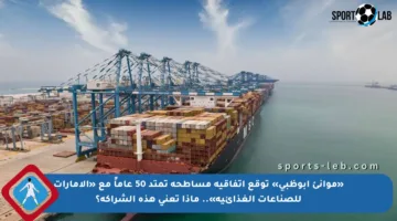 «موانئ أبوظبي» توقع اتفاقية مساطحة تمتد 50 عاماً مع «الإمارات للصناعات الغذائية».. ماذا تعني هذه الشراكة؟